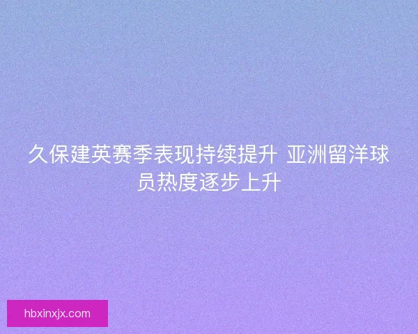 久保建英赛季表现持续提升 亚洲留洋球员热度逐步上升