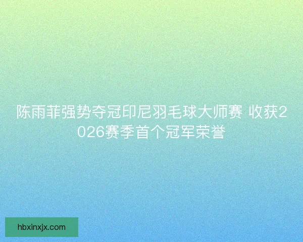 陈雨菲强势夺冠印尼羽毛球大师赛 收获2026赛季首个冠军荣誉