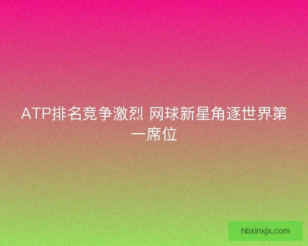 ATP排名竞争激烈 网球新星角逐世界第一席位