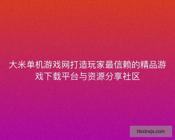 大米单机游戏网打造玩家最信赖的精品游戏下载平台与资源分享社区