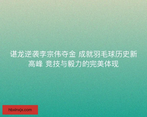 谌龙逆袭李宗伟夺金 成就羽毛球历史新高峰 竞技与毅力的完美体现