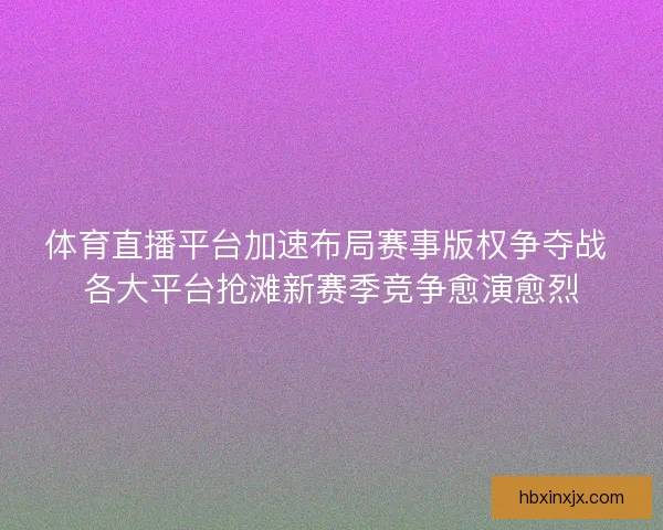 体育直播平台加速布局赛事版权争夺战 各大平台抢滩新赛季竞争愈演愈烈