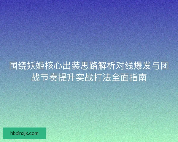 围绕妖姬核心出装思路解析对线爆发与团战节奏提升实战打法全面指南
