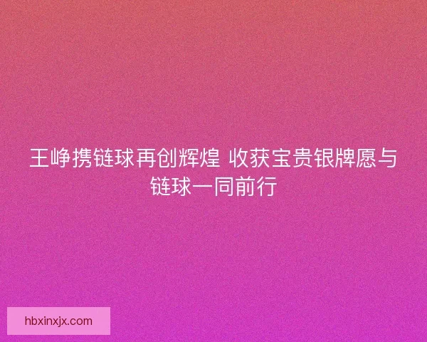 王峥携链球再创辉煌 收获宝贵银牌愿与链球一同前行